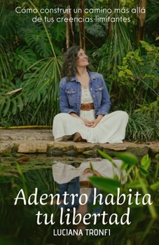 ADENTRO HABITA TU LIBERTAD: Cómo construir un camino más allá de tus creencias limitantes