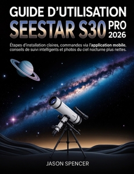 Guide d'utilisation SeeStar S30 Pro 2026: Étapes d'installation claires, commandes via l'application mobile, conseils de suivi intelligents et photos du ciel nocturne plus nettes (French Edition)
