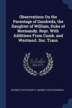 Observations on the Parentage of Gundreda, the Daughter of William, Duke of Normandy. Repr. with Additions from Cumb. and Westmorl. Soc. Trans