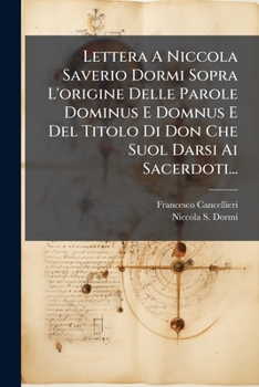 Lettera a Niccola Saverio Dormi Sopra L'Origine Delle Parole Dominus E Domnus E del Titolo Di Don Che Suol Darsi AI Sacerdoti...