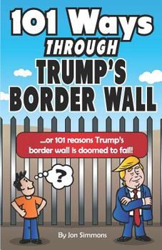 Paperback 101 Ways Through Trump's Border Wall: Or 101 Reasons Trump's Border Wall Is Doomed to Fail! Book