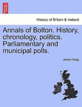 Annals of Bolton: History, Chronology, Politics, Parliamentary and Municipal Polls (Classic Reprint)