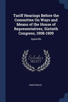 Paperback Tariff Hearings Before the Committee On Ways and Means of the House of Representatives, Sixtieth Congress, 1908-1909: Appendix Book