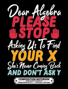 Paperback Dear Algebra Please Stop Asking Us To Find Your X Shes Never Coming Back And Dont Ask Y: Composition Notebook College Ruled - Exercise Book 8.5 x 11 I Book
