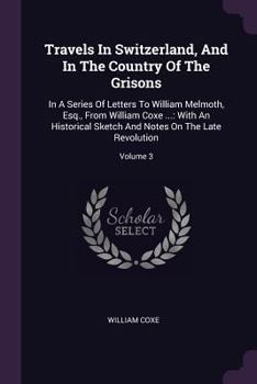 Paperback Travels In Switzerland, And In The Country Of The Grisons: In A Series Of Letters To William Melmoth, Esq., From William Coxe ...: With An Historical Book