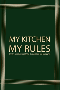 My Kitchen My Rules: Recipe Book Journal For Personalized Recipes To write in Favorite Recipe and Meals, Recipes Journal, Cookbook Beginner chef (Cooking Gifts Series)