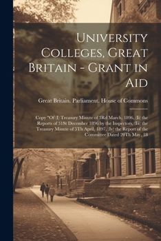 University Colleges, Great Britain - Grant in Aid: Copy "Of (I) Treasury Minute of 3Rd March, 1896, (Ii) the Reports of 31St December 1896 by the ... Report of the Committee Dated 20Th May, 18