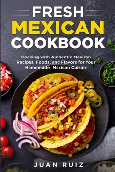 Paperback Fresh Mexican Cookbook: Cooking with Authentic Mexican Recipes, Foods and Flavors for Your Homemade Mexican Cuisine Book