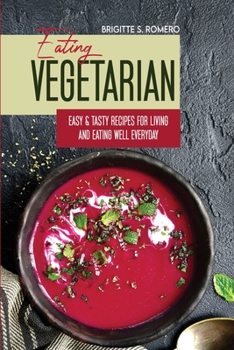 Eating Vegetarian: Easy & Tasty Recipes for Living and Eating Well Everyday.