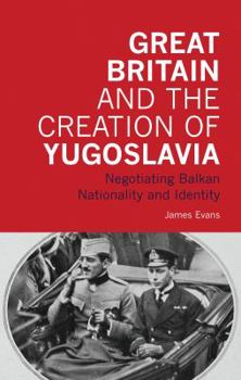 Hardcover Great Britain and the Creation of Yugoslavia: Negotiating Balkan Nationality and Identity Book