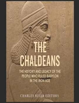 The Chaldeans: The History and Legacy of the People Who Ruled Babylon in the Iron Age