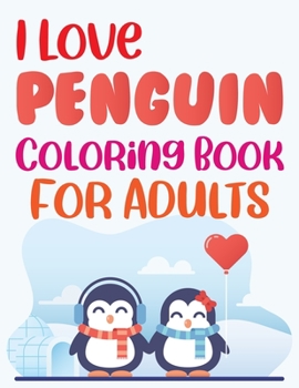 I Love Penguin Coloring Book For Adults: Penguin Kids Coloring Book, Penguin Coloring Book For Kids