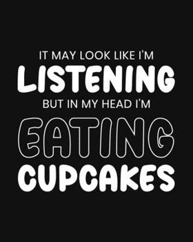 It May Look Like I'm Listening, but in My Head I'm Eating Cupcakes: Cupcake Gift for Cupcake Lovers - Funny Saying Black and White Blank Lined Journal or Notebook