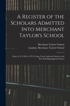 Paperback A Register of the Scholars Admitted Into Merchant Taylor's School: From A. D. 1562 to 1874, Comp. From Authentic Sources and Ed. With Biographical Not Book