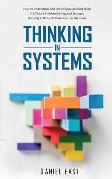 Paperback Thinking in Systems: How to Understand and Use Critical Thinking Skills in Effective Problem Solving and Strategic Planning in Order to Make Smarter Decisions Book
