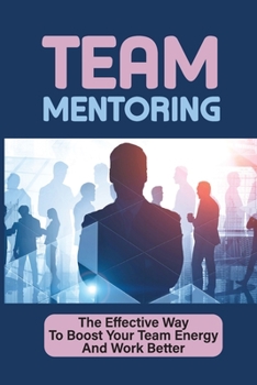 Paperback Team Mentoring: The Effective Way To Boost Your Team Energy And Work Better: How To Keep Your Team Motivated Book