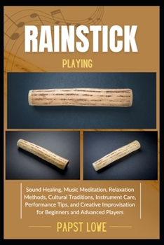 Paperback Rainstick Playing: Sound Healing, Music Meditation, Relaxation Methods, Cultural Traditions, Instrument Care, Performance Tips, and Creative Improvisa Book