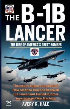 The B-1B Lancer : The Rise of America’s Great Bomber: The Insane Engineering Behind How America Took the Rockwell B-1 Lancer and Turned It Into a ... of the World’s Legendary Aircraft.)