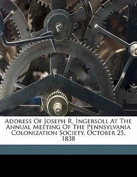 Paperback Address of Joseph R. Ingersoll at the Annual Meeting of the Pennsylvania Colonization Society, October 25, 1838 Book