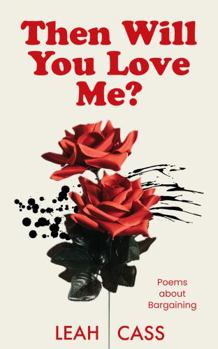 Then Will You Love Me?: Poems about Bargaining (Unchained)