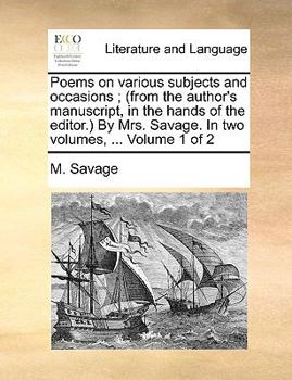 Paperback Poems on various subjects and occasions; (from the author's manuscript, in the hands of the editor.) By Mrs. Savage. In two volumes, ... Volume 1 of 2 Book