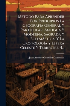 Metodo Para Aprender Por Principios La Geografia General y Particular, Antigua y Moderna, Sagrada y Eclesiastica, y La Cronologia y Esfera Celeste y T