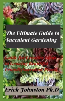 The Ultimate Guide to Succulent Gardening: Guide for Creative Ideas to Growing Beautiful Friendly Plants