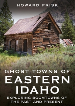 Ghost Towns of Eastern Idaho: Exploring Boomtowns of the Past and Present (Abandoned Union)