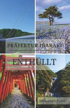Präfektur Ibaraki enthüllt: Ihr umfassender Leitfaden zu Japans verborgenen Schätzen: Entdecken Sie atemberaubende Landschaften, zeitlose Traditionen ... im bezaubernden Kernlan (German Edition)