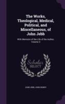 Hardcover The Works, Theological, Medical, Political, and Miscellaneous, of John Jebb: With Memoirs of the Life of the Author, Volume 3 Book