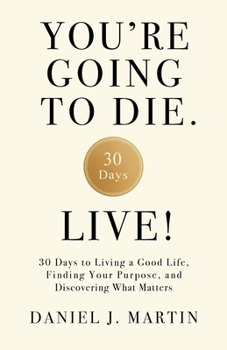 You’re Going to Die. Live!: 30 Days to Living a Good Life, Finding Your Purpose, and Discovering What Matters in the End
