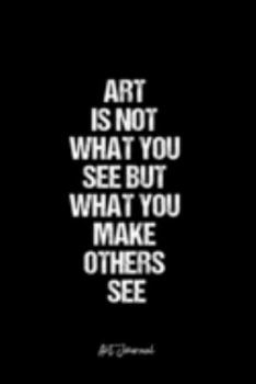 Art Journal: Dot Grid Journal -Art Is Not What You See But What You Make Others See - Black Lined Diary, Planner, Gratitude, Writing, Travel, Goal, Bullet Notebook - 6x9 120 page