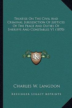 Treatise on the Civil and Criminal Jurisdiction of Justices of the Peace and Duties of Sheriffs and Constables V1
