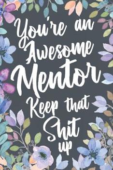 You're An Awesome Mentor Keep That Shit Up: Funny Joke Appreciation Gift Idea for Mentors. Sarcastic Thank You Gag Notebook Journal & Sketch Diary Present.