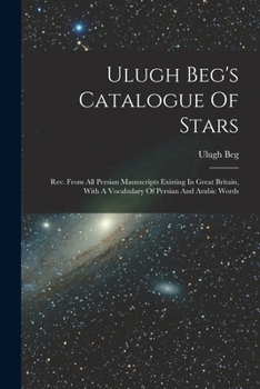 Paperback Ulugh Beg's Catalogue Of Stars: Rev. From All Persian Manuscripts Existing In Great Britain, With A Vocabulary Of Persian And Arabic Words Book