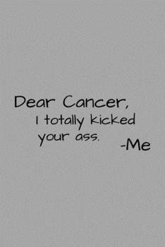 Paperback Dear Cancer, I Totally Kicked Your Ass: Funny Inspirational Motivational Cancer Warrior Surivor Journal Composition Notebook For Her (6" x 9") 120 Bla Book
