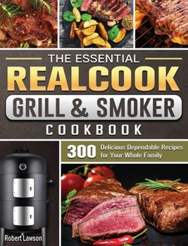 The Essential Realcook Grill & Smoker Cookbook: 300 Delicious Dependable Recipes for Your Whole Family