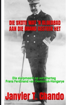 DIE SKOTE WAT 'N BLOEDBAD AAN DIE BRAND GESTEEK HET: Die sluipmoord op aartshertog Franz Ferdinand van Oostenryk-Hongarye