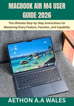MACBOOK AIR M4 USER GUIDE 2026: The Ultimate Step-by-Step Instructions for Mastering Every Feature, Function, and Capability