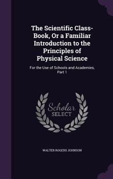 Hardcover The Scientific Class-Book, Or a Familiar Introduction to the Principles of Physical Science: For the Use of Schools and Academies, Part 1 Book