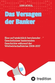 Das Versagen der Banker: Eine auf tatsächlich beruhender Geschehnisse basierenden Geschichte während der Weltwirtschaftskrise 2008-2017 (German Edition)