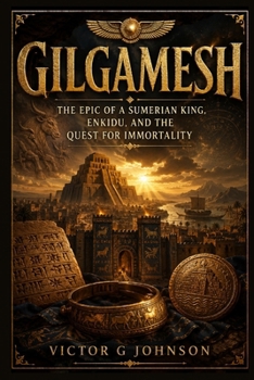 Gilgamesh: The Epic of a Sumerian King, Enkidu, and the Quest for Immortality