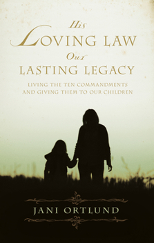 Paperback His Loving Law, Our Lasting Legacy: Living the Ten Commandments and Giving Them to Our Children Book