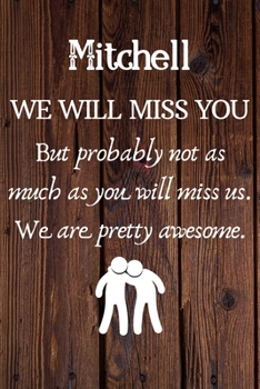 Mitchell We Will Miss You But Probably Not as Much As You Will Miss us. We Are Pretty Awesome.: Mitchell Funny gift for coworker / colleague that is ... him or her. (6 x 9 - 110 Blank Lined Pages)