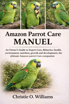 Amazon parrot care Manuel: An Owner's Guide to Expert Care, Behavior, health, environment, nutrition, growth and development, the ultimate Amazon parr
