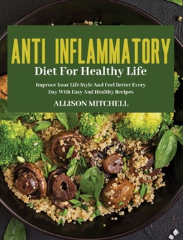 Anti-Inflammatory Diet for Healthy Life: Improve Your Life Style And Feel Better Every Day With Easy And Healthy Recipes