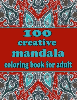 100 creative mandala coloring book for adult: Mandala Coloring Book with Great Variety of Mixed Mandala Designs and Over 100 Different Mandalas to Col
