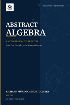 Abstract Algebra: A COMPREHENSIVE TREATISE - From First Principles to the Research Fronti (Mathematical Graduate Books from The Scottish Science Society)