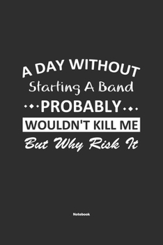 Paperback A Day Without Starting A Band Probably Wouldn't Kill Me But Why Risk It Notebook: NoteBook / Journla Starting A Band Gift, 120 Pages, 6x9, Soft Cover, Book