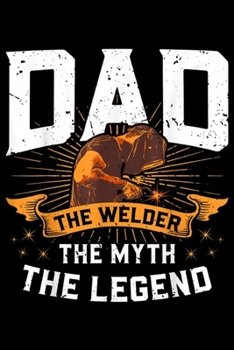 Paperback Dad The Welder The Myth The Legend: Dad - The Welder The Myth The Legend Welding Funny Gift Journal/Notebook Blank Lined Ruled 6x9 100 Pages Book